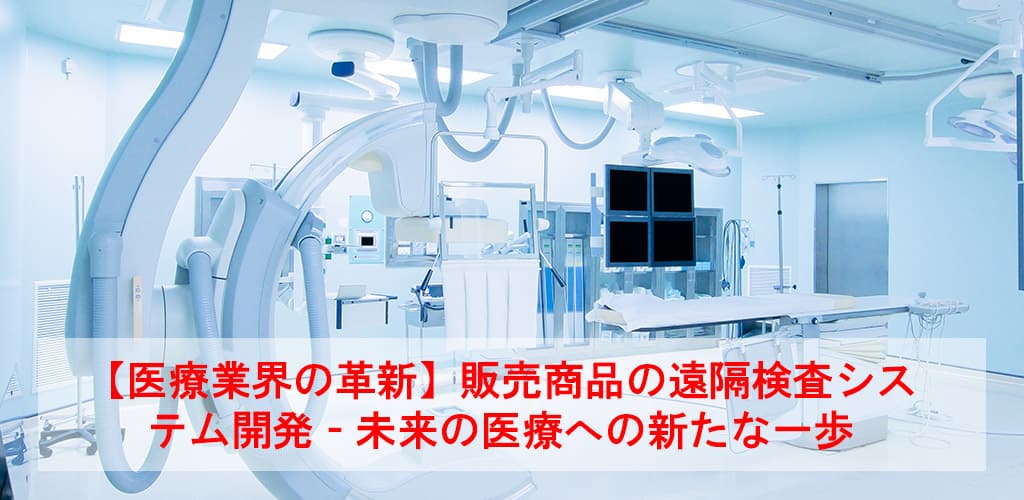 【医療業界の革新】販売商品の遠隔検査システム開発 - 未来の医療への新たな一歩