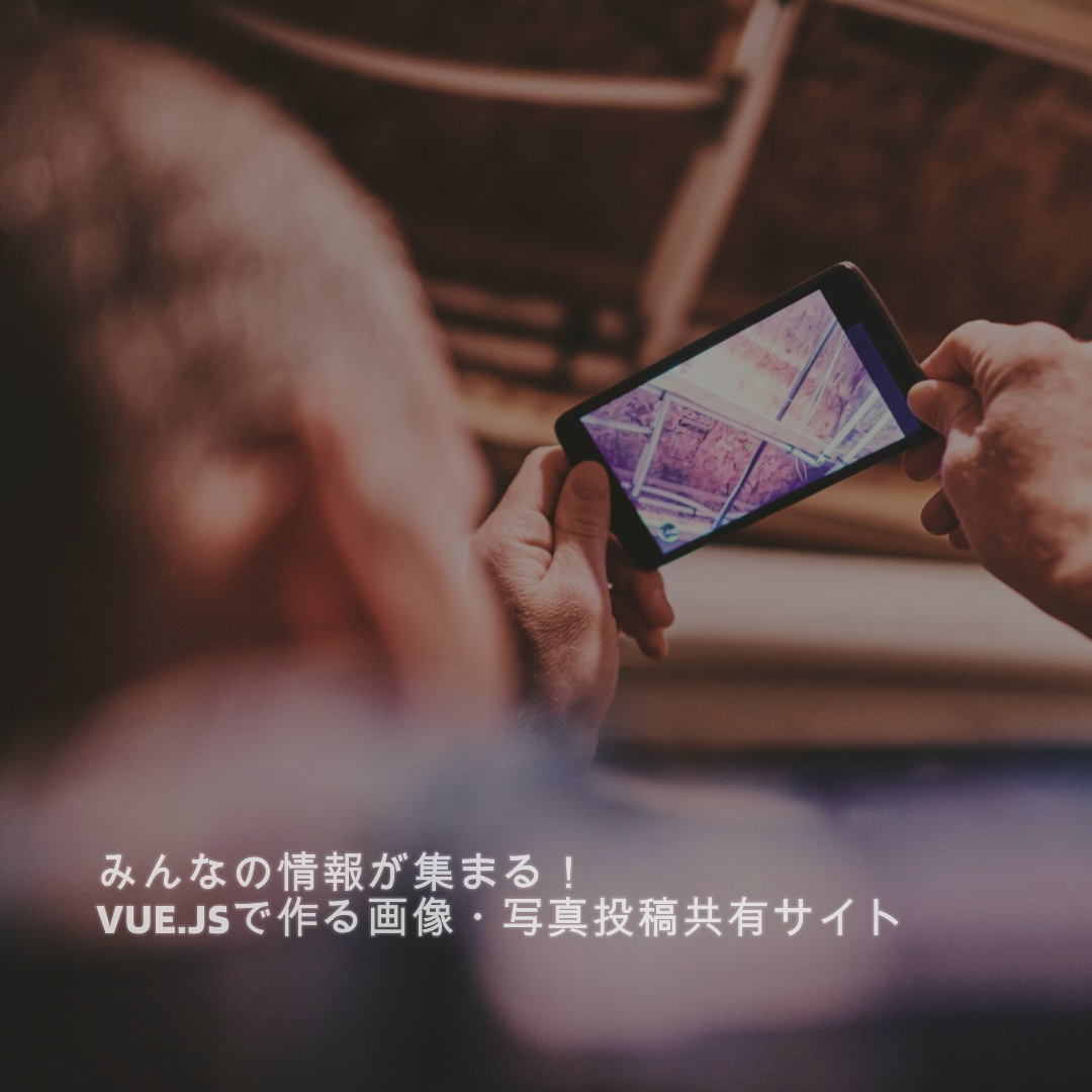 みんなの情報が集まる!Vue.jsで作る画像・写真投稿共有サイト